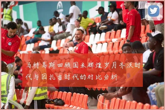 马特乌斯回顾国米辉煌岁月齐沃时代与因扎吉时代的对比分析
