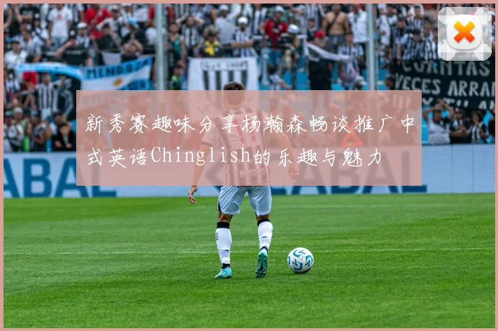 新秀赛趣味分享杨瀚森畅谈推广中式英语Chinglish的乐趣与魅力