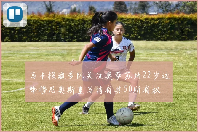 马卡报道多队关注奥萨苏纳22岁边锋穆尼奥斯皇马持有其50所有权