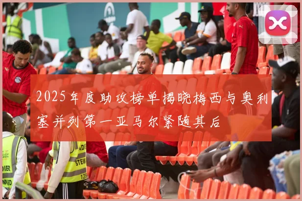 2025年度助攻榜单揭晓梅西与奥利塞并列第一亚马尔紧随其后