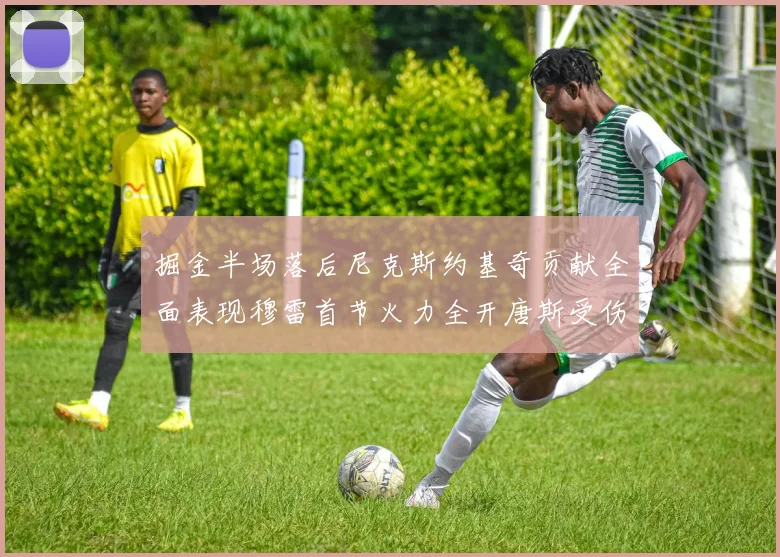 掘金半场落后尼克斯约基奇贡献全面表现穆雷首节火力全开唐斯受伤拼搏不止