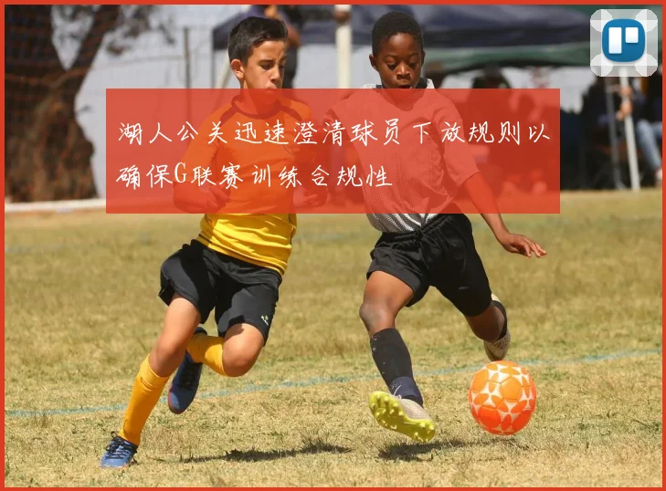湖人公关迅速澄清球员下放规则以确保G联赛训练合规性