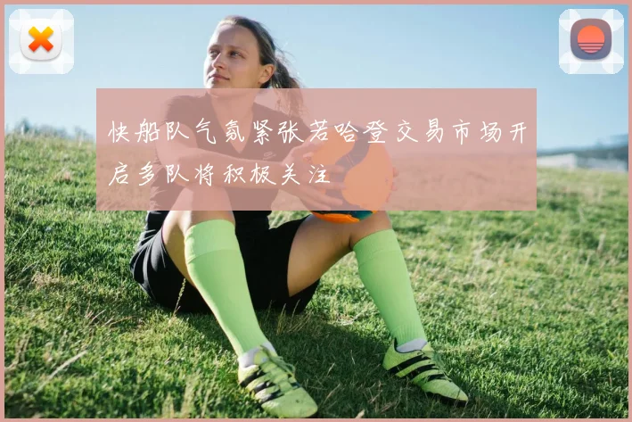 快船队气氛紧张若哈登交易市场开启多队将积极关注