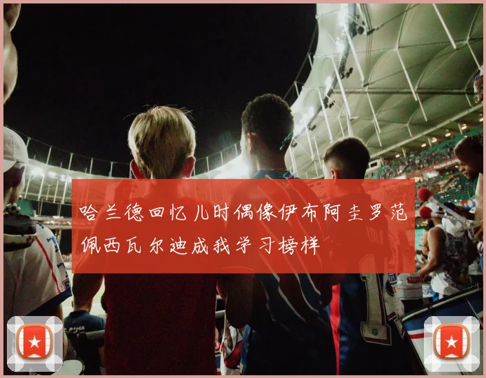 哈兰德回忆儿时偶像伊布阿圭罗范佩西瓦尔迪成我学习榜样