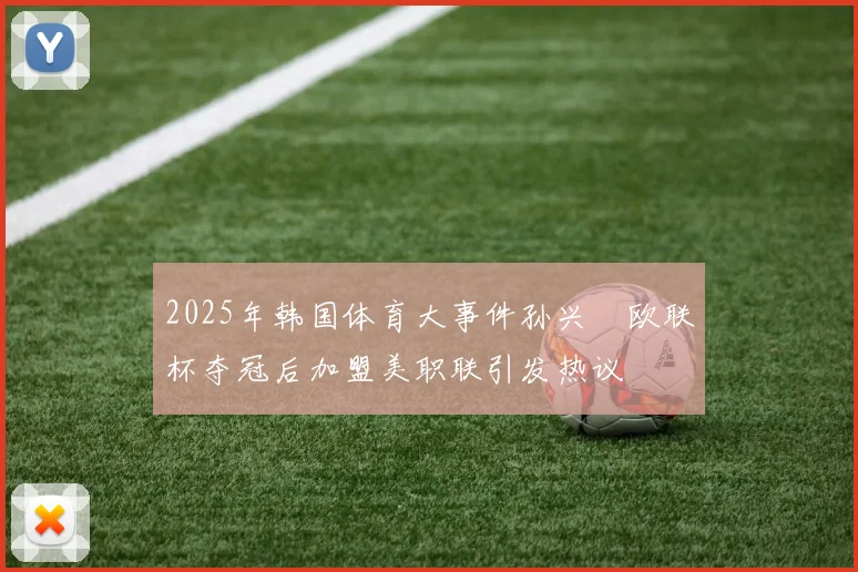 2025年韩国体育大事件孙兴慜欧联杯夺冠后加盟美职联引发热议