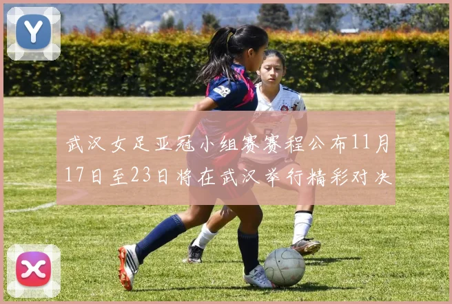武汉女足亚冠小组赛赛程公布11月17日至23日将在武汉举行精彩对决