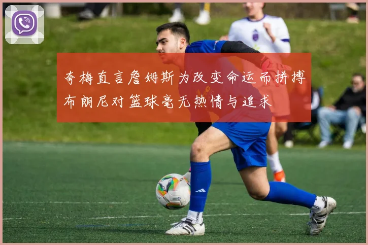 夸梅直言詹姆斯为改变命运而拼搏布朗尼对篮球毫无热情与追求