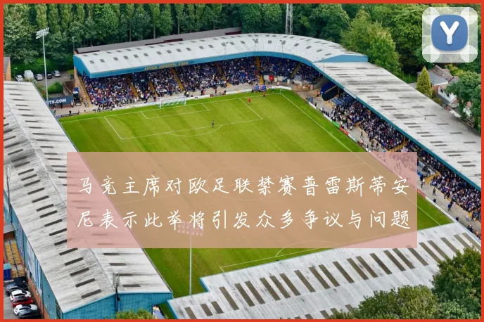马竞主席对欧足联禁赛普雷斯蒂安尼表示此举将引发众多争议与问题