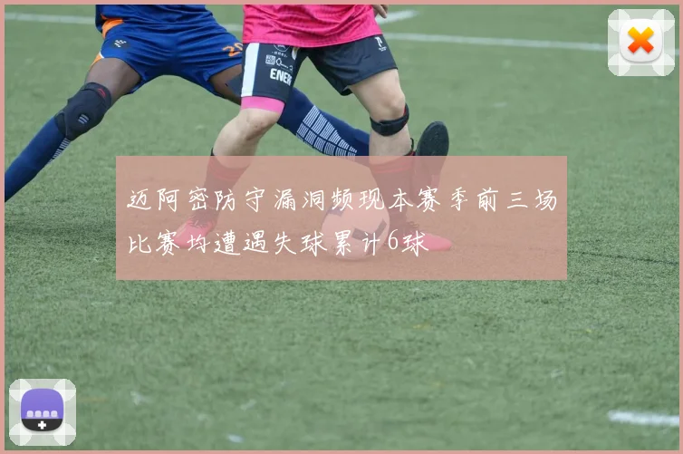 迈阿密防守漏洞频现本赛季前三场比赛均遭遇失球累计6球