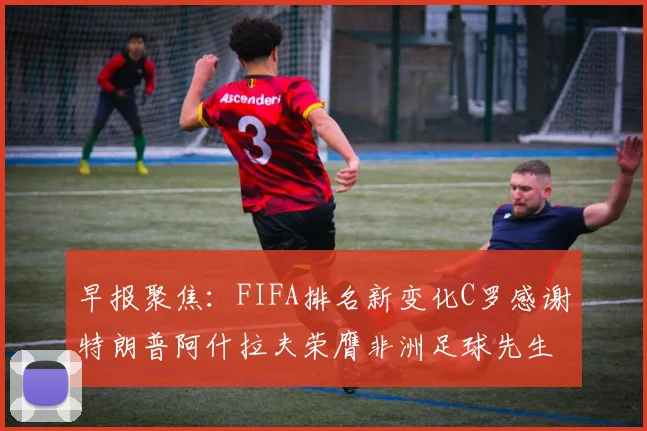 早报聚焦：FIFA排名新变化C罗感谢特朗普阿什拉夫荣膺非洲足球先生