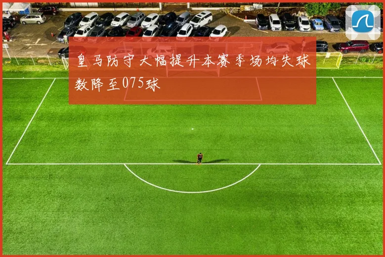 皇马防守大幅提升本赛季场均失球数降至075球