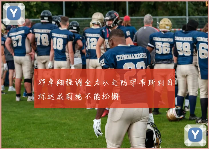 邓卓翔强调全力以赴防守韦斯利目标达成前绝不能松懈