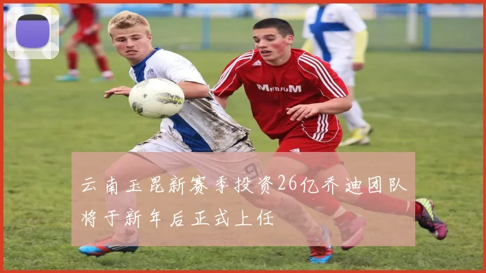 云南玉昆新赛季投资26亿乔迪团队将于新年后正式上任